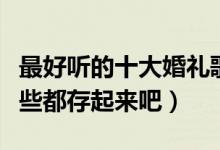 最好听的十大婚礼歌曲（适合结婚的歌曲有哪些都存起来吧）