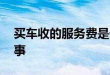 买车收的服务费是什么 买车服务费是怎么回事