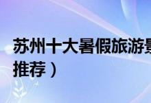 苏州十大暑假旅游景点（苏州暑期旅游好去处推荐）