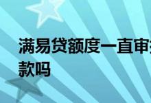 满易贷额度一直审批中 满易贷审核通过能下款吗