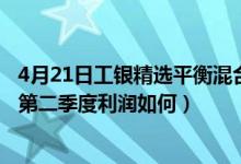 4月21日工银精选平衡混合一年来涨了多少（该基金2021年第二季度利润如何）