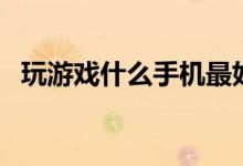 玩游戏什么手机最好（这五款供你选择！）