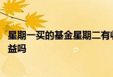 星期一买的基金星期二有收益吗 星期天买的基金星期一有收益吗