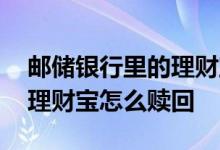 邮储银行里的理财宝怎么赎回 邮储银行里的理财宝怎么赎回