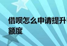 借呗怎么申请提升额度 有哪些办法提升借呗额度