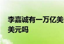 李嘉诚有一万亿美元吗 李嘉诚财富有一万亿美元吗