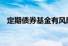 定期债券基金有风险吗 定期基金有风险吗