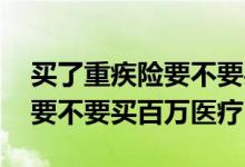 买了重疾险要不要买百万医疗险 买了重疾险要不要买百万医疗