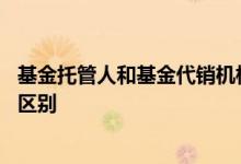 基金托管人和基金代销机构的区别 托管行和基金代销有什么区别