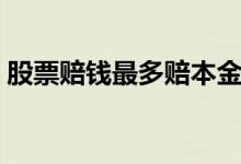 股票赔钱最多赔本金吗 股票赔钱最多赔多少 