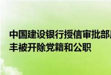 中国建设银行授信审批部原副总经理级专职贷款审批人李年丰被开除党籍和公职