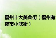福州十大美食街（福州有名的美食街在哪里福州吃货必逛的夜市小吃街）