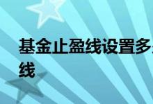 基金止盈线设置多少合适 基金怎么设置止盈线