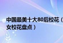 中国最美十大80后校花（80后美女校花有哪些80后绝色美女校花盘点）