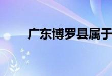 广东博罗县属于哪个市（广东博罗）