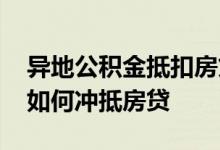 异地公积金抵扣房贷怎么弄 异地交的公积金如何冲抵房贷