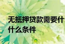无抵押贷款需要什么条件 银行无抵押贷款要什么条件