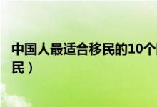 中国人最适合移民的10个国家排行榜（哪些国家适合华人移民）