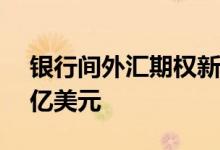 银行间外汇期权新品种首日合计成交约1.17亿美元