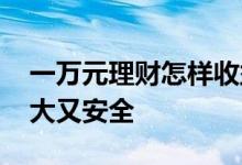 一万元理财怎样收益多 一万元怎么理财收益大又安全