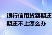 银行信用贷到期还不上怎么办 网络信用贷到期还不上怎么办