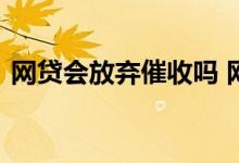 网贷会放弃催收吗 网贷放弃催收还要还款吗