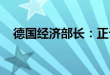 德国经济部长：正计划大幅收紧反垄断法