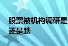 股票被机构调研是好事吗 机构调研后股票涨还是跌