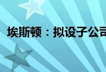 埃斯顿：拟设子公司投建高淳产业基地项目