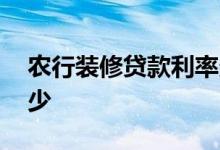 农行装修贷款利率多少 农行装修贷款利息多少