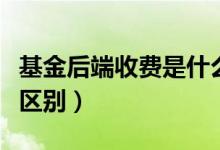 基金后端收费是什么意思（和前端收费有什么区别）