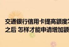 交通银行信用卡提高额度怎么办理 交通银行信用卡用了一年之后 怎样才能申请增加额度呢