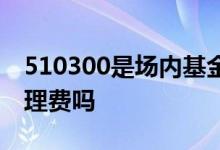 510300是场内基金吗 510050场内基金有管理费吗
