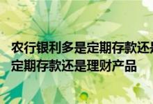 农行银利多是定期存款还是理财产品有风险吗 农行银利多是定期存款还是理财产品