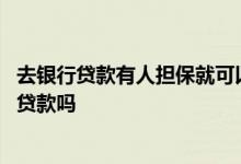 去银行贷款有人担保就可以贷款吗 什么人都可以担保在银行贷款吗