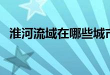 淮河流域在哪些城市（淮河流域地理位置）