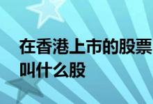 在香港上市的股票叫什么 在香港上市的股票叫什么股