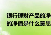 银行理财产品的净值是什么 银行理财产品中的净值是什么意思