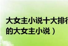 大女主小说十大排行榜（多男主小说推荐好看的大女主小说）