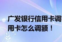 广发银行信用卡调额是怎么回事 广发银行信用卡怎么调额！