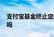 支付宝基金终止定投 支付宝基金终止还扣钱吗