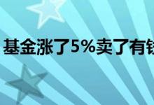 基金涨了5%卖了有钱赚吗 有钱可以买基金吗