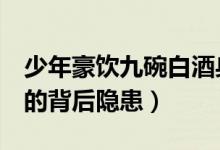 少年豪饮九碗白酒身亡（揭5元摔碗酒受热捧的背后隐患）