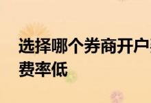 选择哪个券商开户费率低 证券公司开户哪个费率低