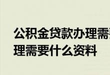 公积金贷款办理需要什么手续 公积金贷款办理需要什么资料