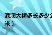 港澳大桥多长多少公里（港珠澳大桥长多少千米）