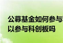 公募基金如何参与科创板投资 公募基金都可以参与科创板吗