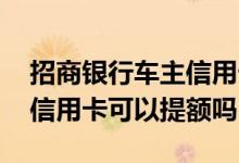 招商银行车主信用卡怎么提额 招商银行车主信用卡可以提额吗