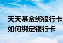天天基金绑银行卡怎么绑定的 天天基金网上如何绑定银行卡
