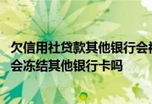 欠信用社贷款其他银行会被冻结吗 欠农村信用社贷款还不上会冻结其他银行卡吗